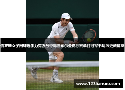 俄罗斯女子网球选手力克强敌夺得温布尔登锦标赛单打冠军书写历史新篇章