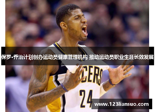 保罗·乔治计划创办运动员健康管理机构 推动运动员职业生涯长效发展
