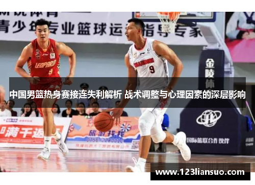 中国男篮热身赛接连失利解析 战术调整与心理因素的深层影响