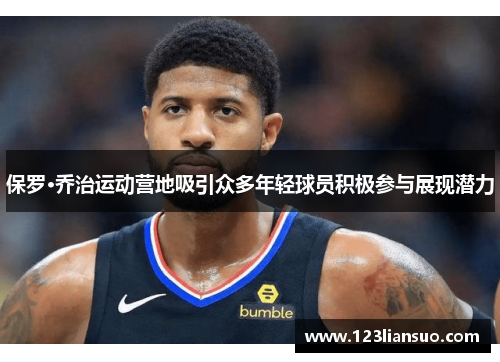 保罗·乔治运动营地吸引众多年轻球员积极参与展现潜力