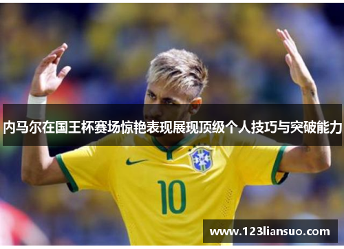 内马尔在国王杯赛场惊艳表现展现顶级个人技巧与突破能力