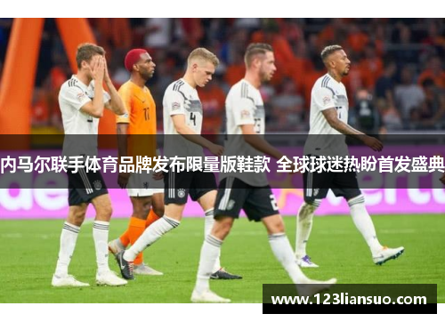 内马尔联手体育品牌发布限量版鞋款 全球球迷热盼首发盛典