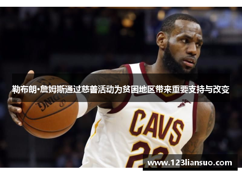 勒布朗·詹姆斯通过慈善活动为贫困地区带来重要支持与改变
