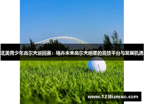 北美青少年高尔夫巡回赛：培养未来高尔夫明星的竞技平台与发展机遇