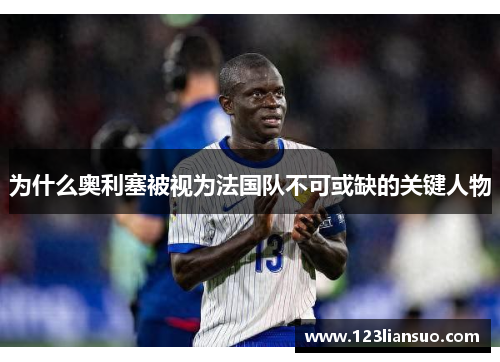 为什么奥利塞被视为法国队不可或缺的关键人物