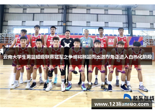 云南大学生男篮超级联赛冠军之争谁将脱颖而出激烈角逐进入白热化阶段