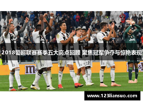 2018葡超联赛赛季五大亮点回顾 聚焦冠军争夺与惊艳表现