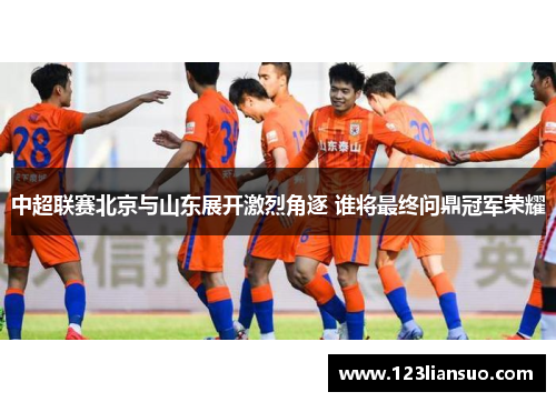 中超联赛北京与山东展开激烈角逐 谁将最终问鼎冠军荣耀
