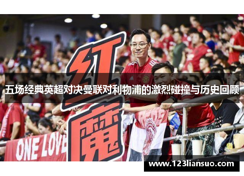 五场经典英超对决曼联对利物浦的激烈碰撞与历史回顾