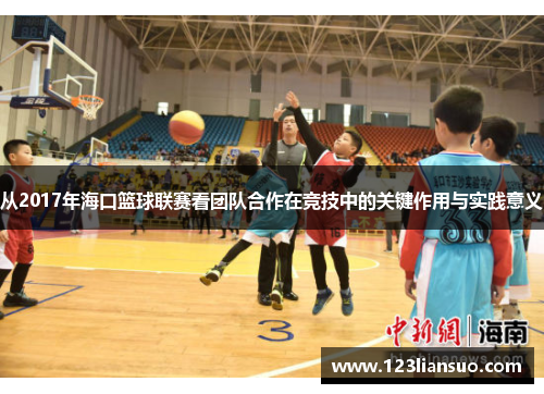 从2017年海口篮球联赛看团队合作在竞技中的关键作用与实践意义