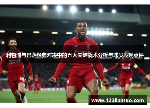 利物浦与巴萨经典对决中的五大关键战术分析与球员表现点评