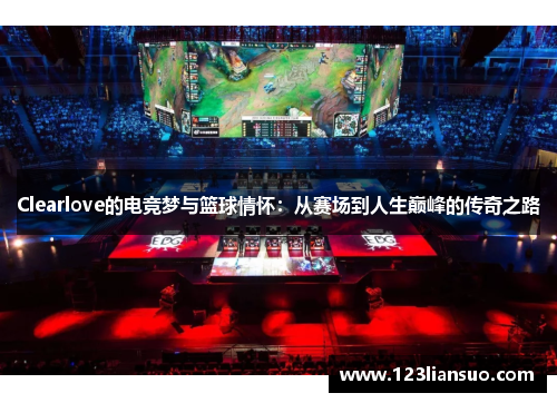 Clearlove的电竞梦与篮球情怀：从赛场到人生巅峰的传奇之路