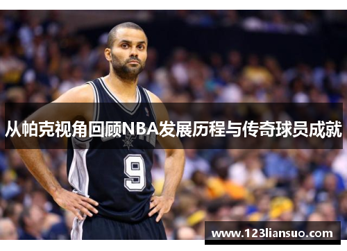从帕克视角回顾NBA发展历程与传奇球员成就