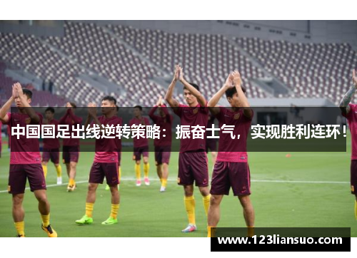 中国国足出线逆转策略：振奋士气，实现胜利连环！
