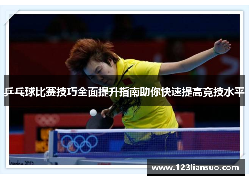 乒乓球比赛技巧全面提升指南助你快速提高竞技水平