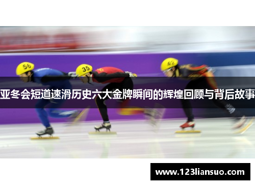 亚冬会短道速滑历史六大金牌瞬间的辉煌回顾与背后故事
