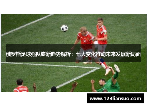 俄罗斯足球强队崭新趋势解析：七大变化推动未来发展新局面