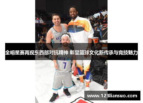 全明星赛再现东西部对抗精神 彰显篮球文化新传承与竞技魅力