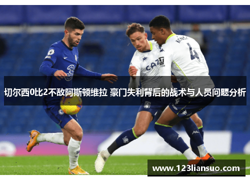 切尔西0比2不敌阿斯顿维拉 豪门失利背后的战术与人员问题分析