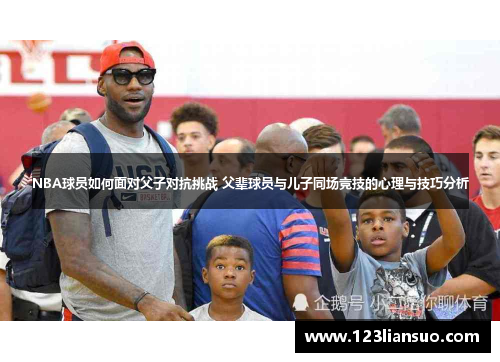 NBA球员如何面对父子对抗挑战 父辈球员与儿子同场竞技的心理与技巧分析