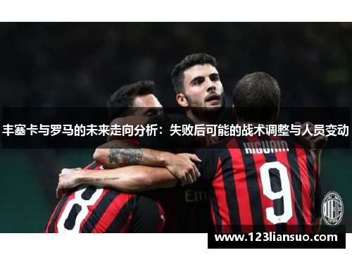 丰塞卡与罗马的未来走向分析：失败后可能的战术调整与人员变动