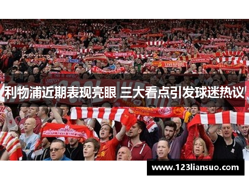 利物浦近期表现亮眼 三大看点引发球迷热议