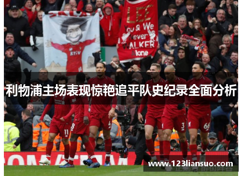 利物浦主场表现惊艳追平队史纪录全面分析
