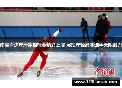 南美青少年滑冰锦标赛精彩上演 展现年轻滑冰选手无限潜力