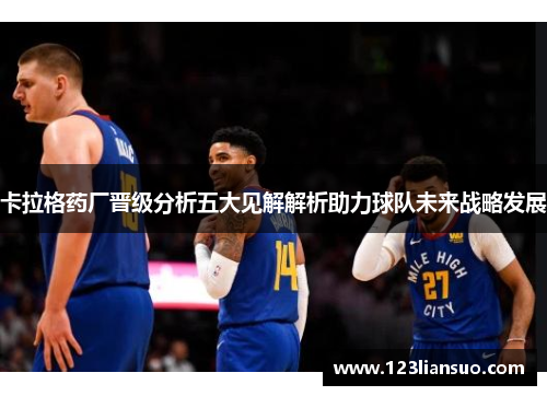 卡拉格药厂晋级分析五大见解解析助力球队未来战略发展