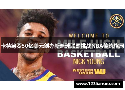 卡特筹资50亿美元创办新篮球联盟挑战NBA传统格局