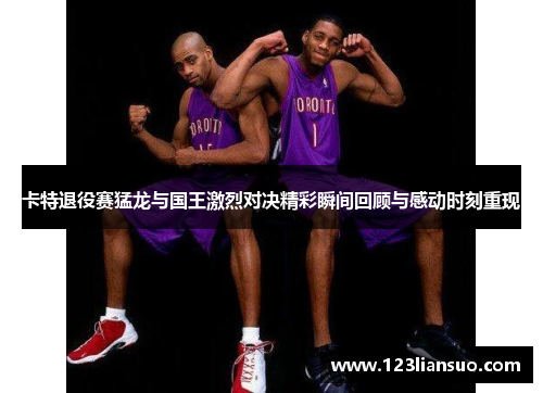 卡特退役赛猛龙与国王激烈对决精彩瞬间回顾与感动时刻重现