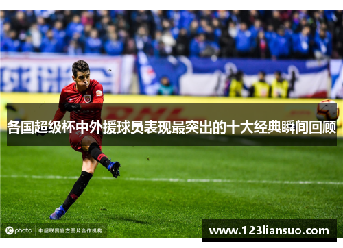 各国超级杯中外援球员表现最突出的十大经典瞬间回顾